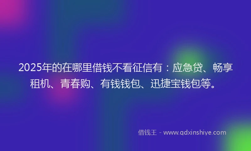 2025年的在哪里借钱不看征信有：应急贷、畅享租机、青春购、有钱钱包、迅捷宝钱包等。