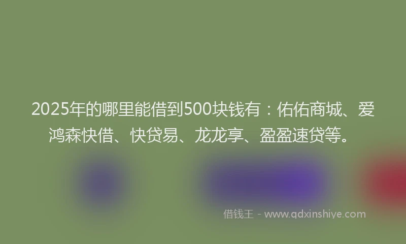 2025年的哪里能借到500块钱有：佑佑商城、爱鸿森快借、快贷易、龙龙享、盈盈速贷等。