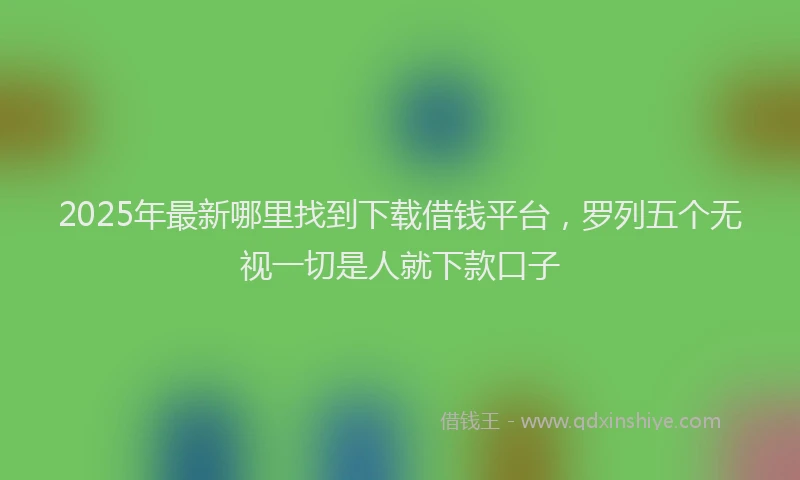 2025年最新哪里找到下载借钱平台，罗列五个无视一切是人就下款口子