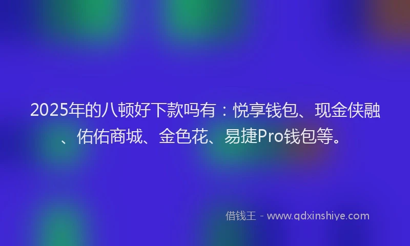 2025年的八顿好下款吗有：悦享钱包、现金侠融、佑佑商城、金色花、易捷Pro钱包等。
