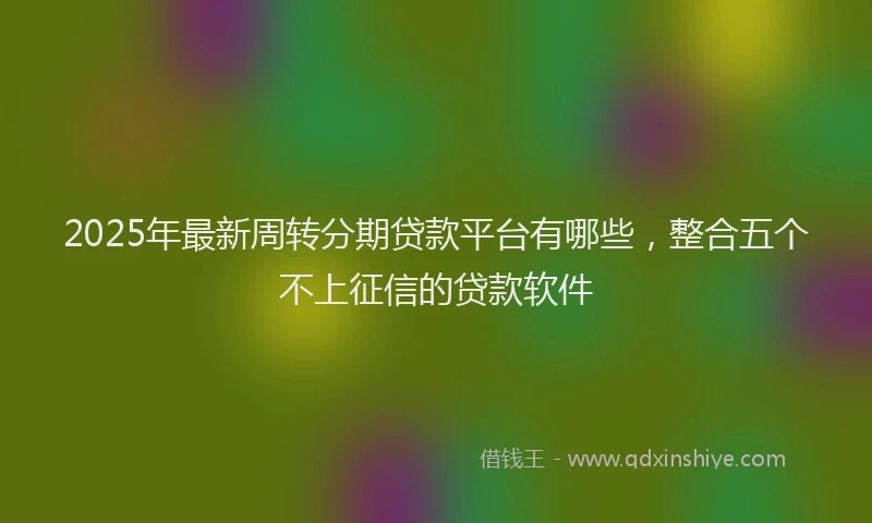 2025年最新周转分期贷款平台有哪些，整合五个不上征信的贷款软件