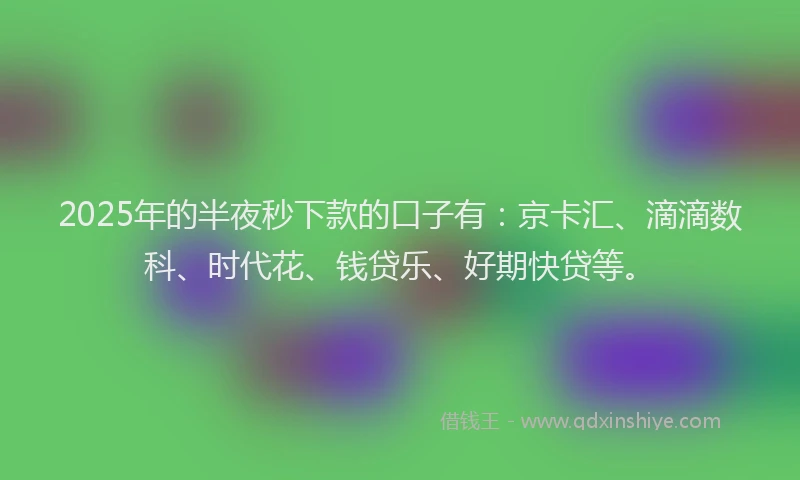 2025年的半夜秒下款的口子有：京卡汇、滴滴数科、时代花、钱贷乐、好期快贷等。