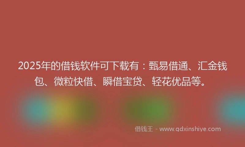 2025年的借钱软件可下载有：甄易借通、汇金钱包、微粒快借、瞬借宝贷、轻花优品等。