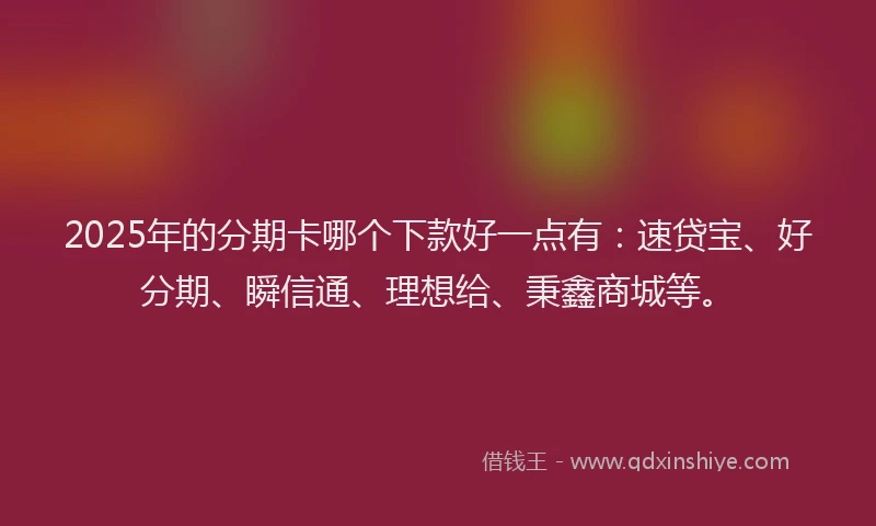 2025年的分期卡哪个下款好一点有：速贷宝、好分期、瞬信通、理想给、秉鑫商城等。
