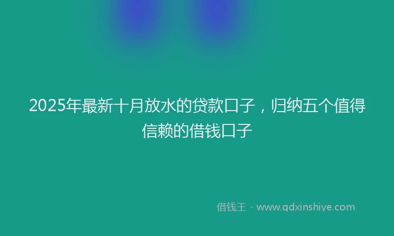 2025年最新十月放水的贷款口子，归纳五个值得信赖的借钱口子