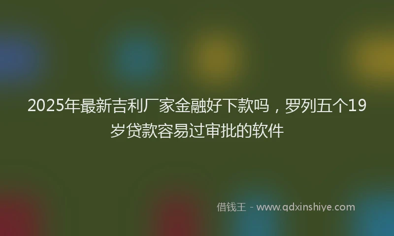 2025年最新吉利厂家金融好下款吗，罗列五个19岁贷款容易过审批的软件
