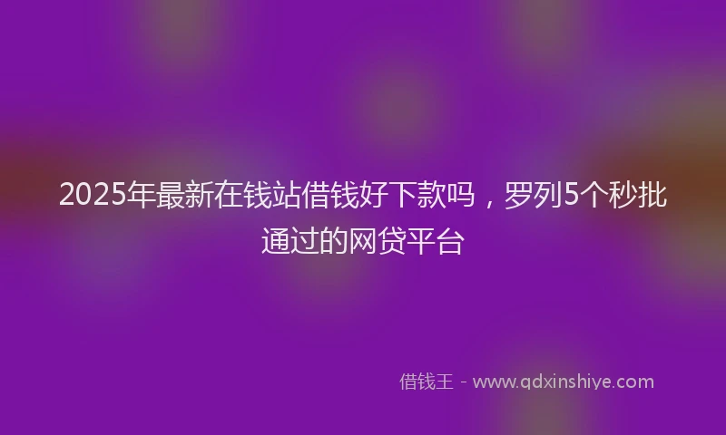 2025年最新在钱站借钱好下款吗，罗列5个秒批通过的网贷平台