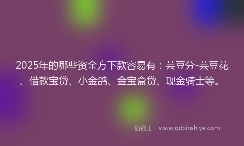2025年的哪些资金方下款容易有：芸豆分-芸豆花、借款宝贷、小金鸽、金宝盒贷、现金骑士等。