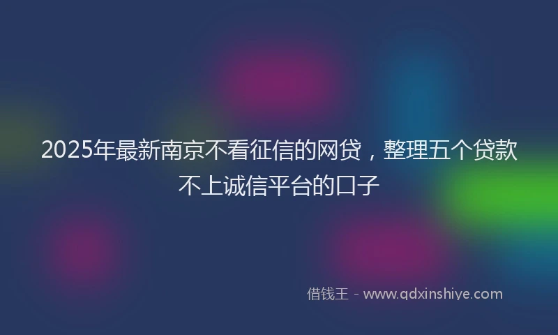 2025年最新南京不看征信的网贷，整理五个贷款不上诚信平台的口子