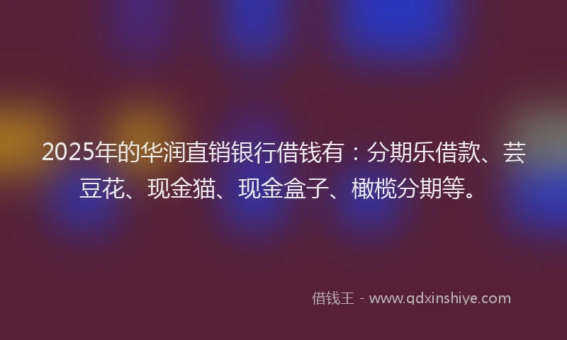 2025年的华润直销银行借钱有：分期乐借款、芸豆花、现金猫、现金盒子、橄榄分期等。