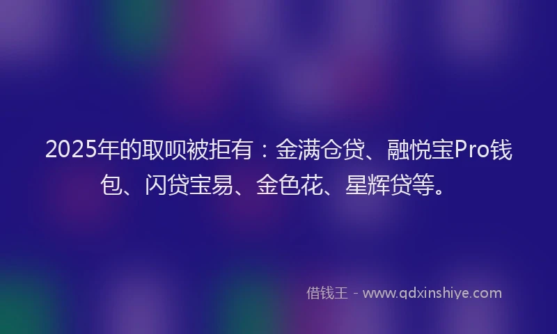 2025年的取呗被拒有：金满仓贷、融悦宝Pro钱包、闪贷宝易、金色花、星辉贷等。
