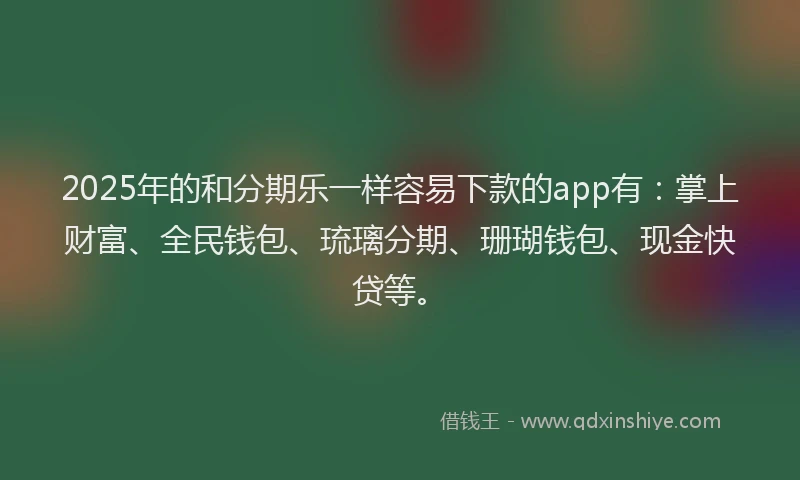 2025年的和分期乐一样容易下款的app有：掌上财富、全民钱包、琉璃分期、珊瑚钱包、现金快贷等。