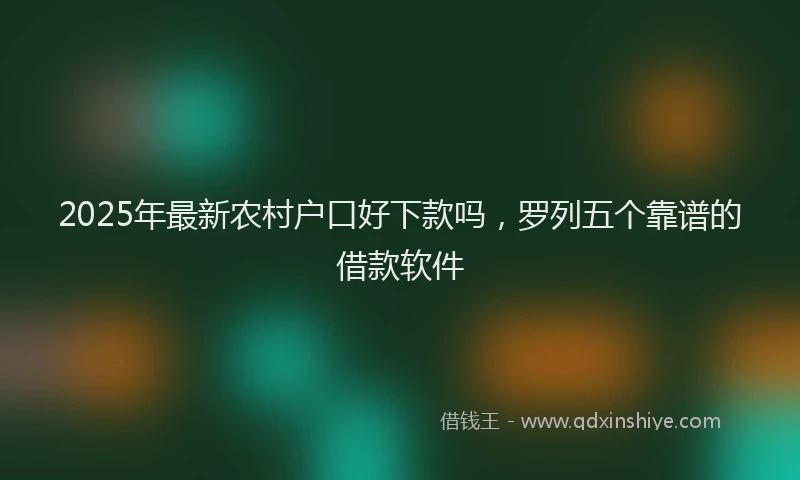 2025年最新农村户口好下款吗，罗列五个靠谱的借款软件
