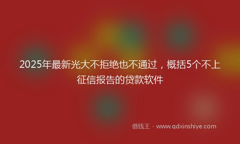 2025年最新光大不拒绝也不通过，概括5个不上征信报告的贷款软件