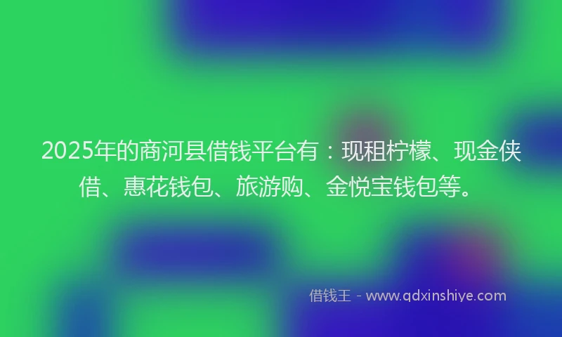 2025年的商河县借钱平台有：现租柠檬、现金侠借、惠花钱包、旅游购、金悦宝钱包等。