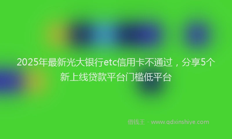 2025年最新光大银行etc信用卡不通过，分享5个新上线贷款平台门槛低平台