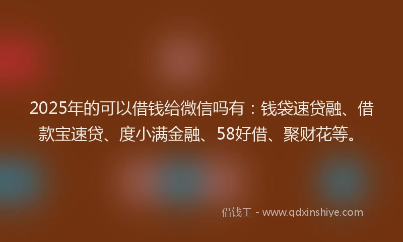 2025年的可以借钱给微信吗有：钱袋速贷融、借款宝速贷、度小满金融、58好借、聚财花等。