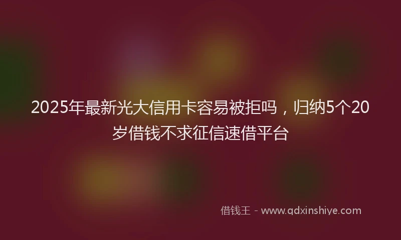 2025年最新光大信用卡容易被拒吗，归纳5个20岁借钱不求征信速借平台