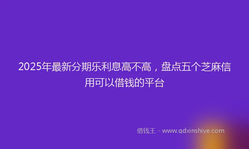 2025年最新分期乐利息高不高，盘点五个芝麻信用可以借钱的平台
