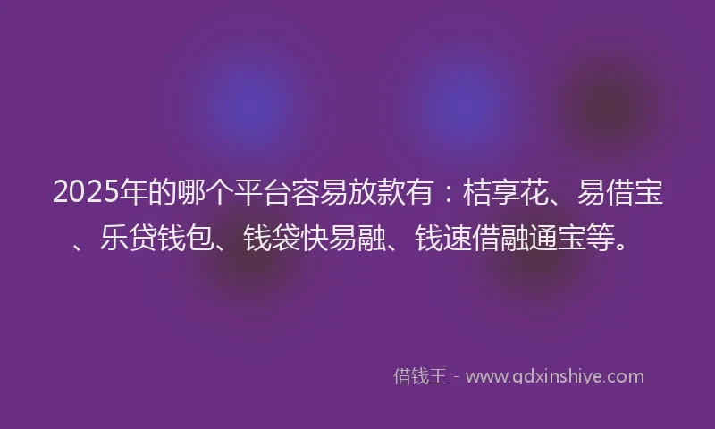 2025年的哪个平台容易放款有：桔享花、易借宝、乐贷钱包、钱袋快易融、钱速借融通宝等。