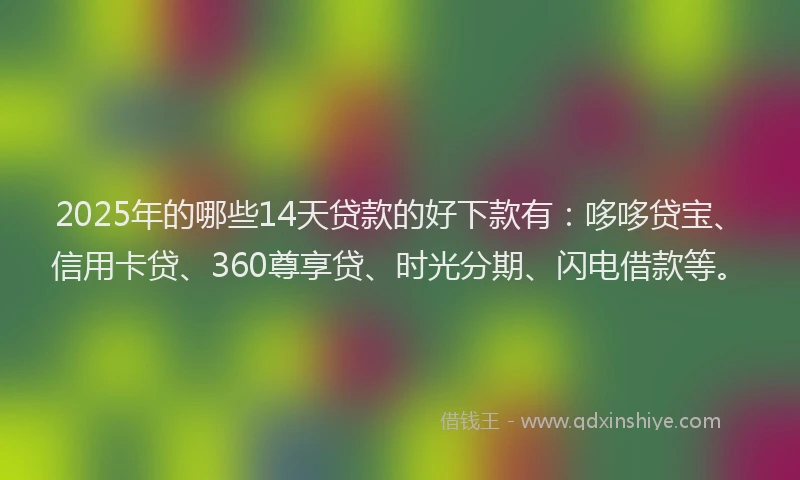2025年的哪些14天贷款的好下款有：哆哆贷宝、信用卡贷、360尊享贷、时光分期、闪电借款等。