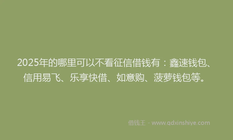 2025年的哪里可以不看征信借钱有：鑫速钱包、信用易飞、乐享快借、如意购、菠萝钱包等。