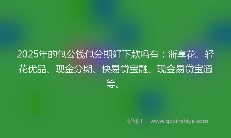 2025年的包公钱包分期好下款吗有：浙享花、轻花优品、现金分期、快易贷宝融、现金易贷宝通等。