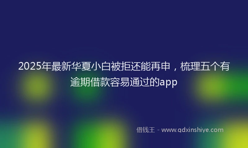 2025年最新华夏小白被拒还能再申，梳理五个有逾期借款容易通过的app