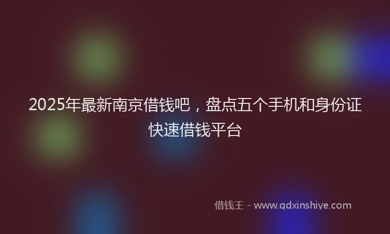 2025年最新南京借钱吧，盘点五个手机和身份证快速借钱平台