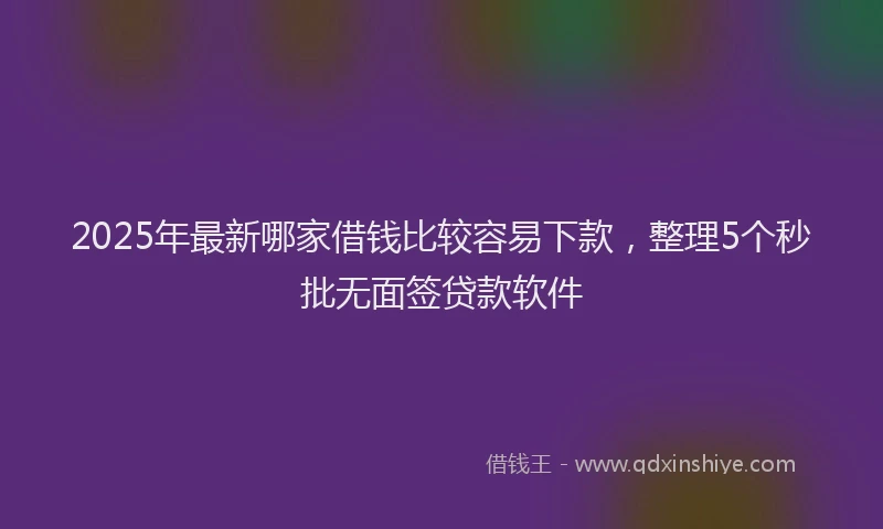 2025年最新哪家借钱比较容易下款，整理5个秒批无面签贷款软件