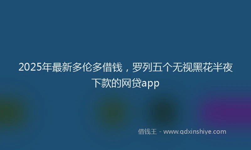 2025年最新多伦多借钱，罗列五个无视黑花半夜下款的网贷app