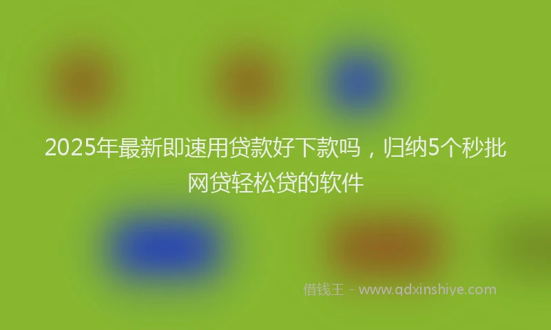2025年最新即速用贷款好下款吗，归纳5个秒批网贷轻松贷的软件