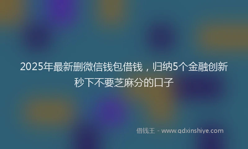 2025年最新删微信钱包借钱，归纳5个金融创新秒下不要芝麻分的口子