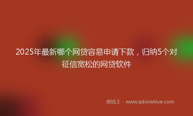 2025年最新哪个网贷容易申请下款，归纳5个对征信宽松的网贷软件