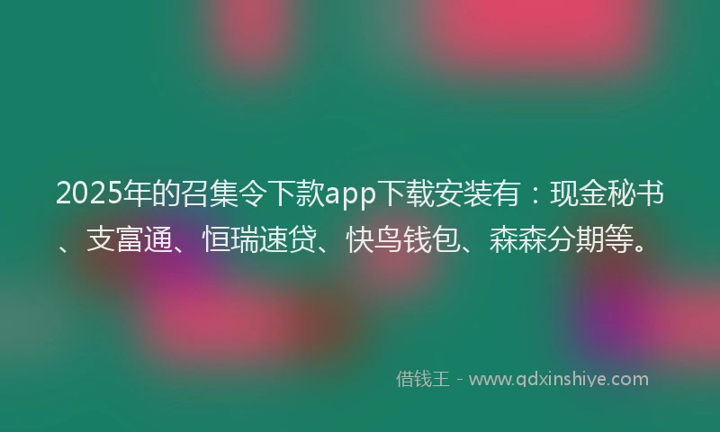 2025年的召集令下款app下载安装有：现金秘书、支富通、恒瑞速贷、快鸟钱包、森森分期等。