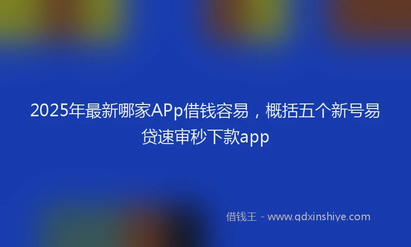 2025年最新哪家APp借钱容易，概括五个新号易贷速审秒下款app