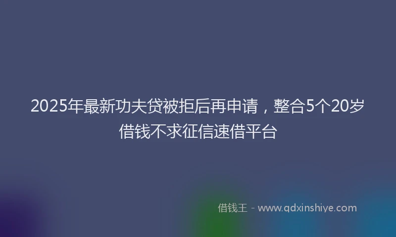 2025年最新功夫贷被拒后再申请，整合5个20岁借钱不求征信速借平台