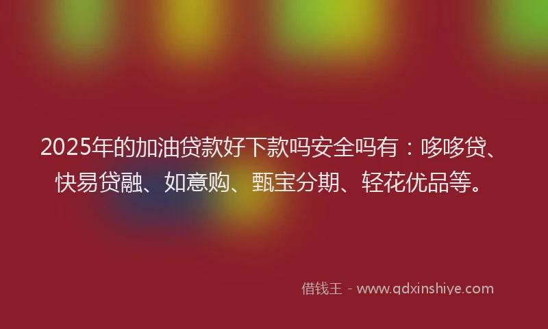 2025年的加油贷款好下款吗安全吗有：哆哆贷、快易贷融、如意购、甄宝分期、轻花优品等。