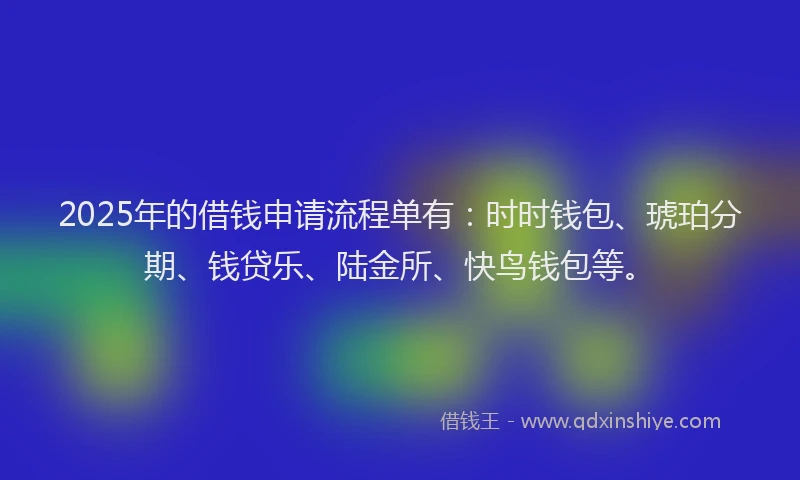 2025年的借钱申请流程单有：时时钱包、琥珀分期、钱贷乐、陆金所、快鸟钱包等。