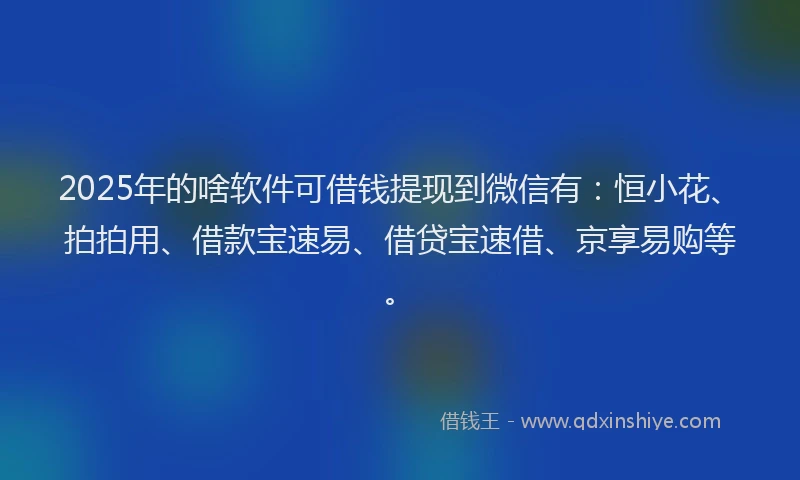 2025年的啥软件可借钱提现到微信有：恒小花、拍拍用、借款宝速易、借贷宝速借、京享易购等。