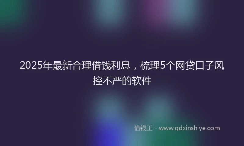 2025年最新合理借钱利息，梳理5个网贷口子风控不严的软件