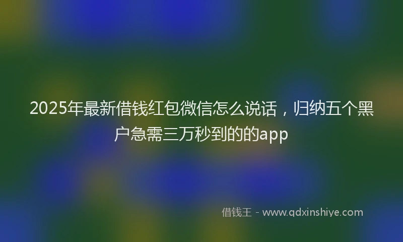 2025年最新借钱红包微信怎么说话，归纳五个黑户急需三万秒到的的app