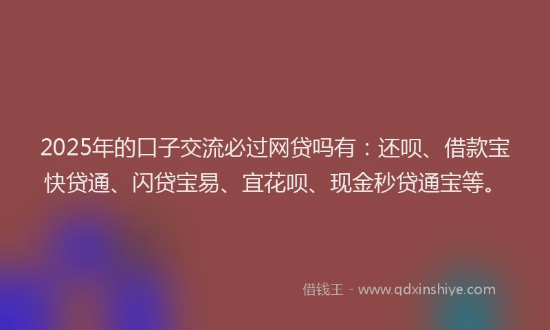 2025年的口子交流必过网贷吗有：还呗、借款宝快贷通、闪贷宝易、宜花呗、现金秒贷通宝等。