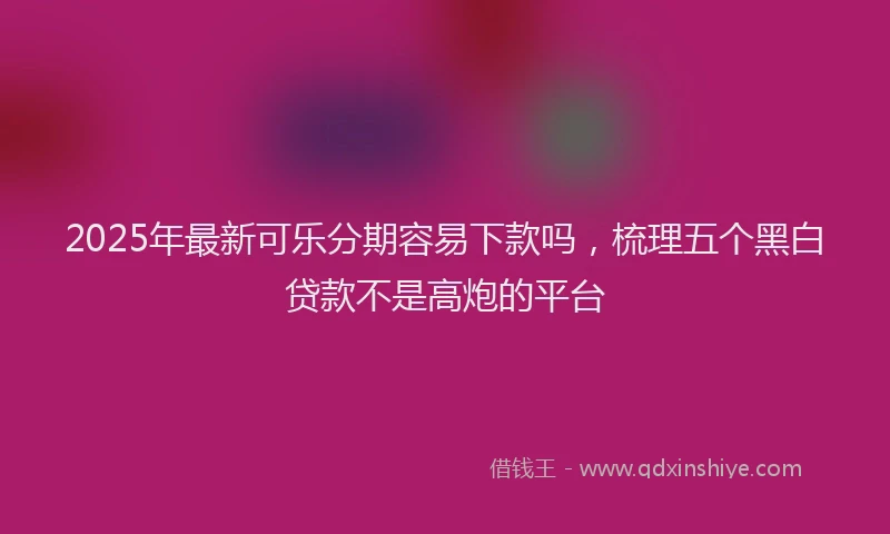 2025年最新可乐分期容易下款吗，梳理五个黑白贷款不是高炮的平台