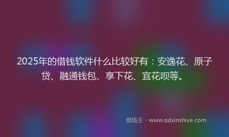 2025年的借钱软件什么比较好有：安逸花、原子贷、融通钱包、享下花、宜花呗等。