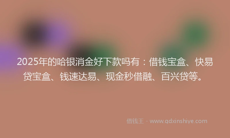 2025年的哈银消金好下款吗有：借钱宝盒、快易贷宝盒、钱速达易、现金秒借融、百兴贷等。