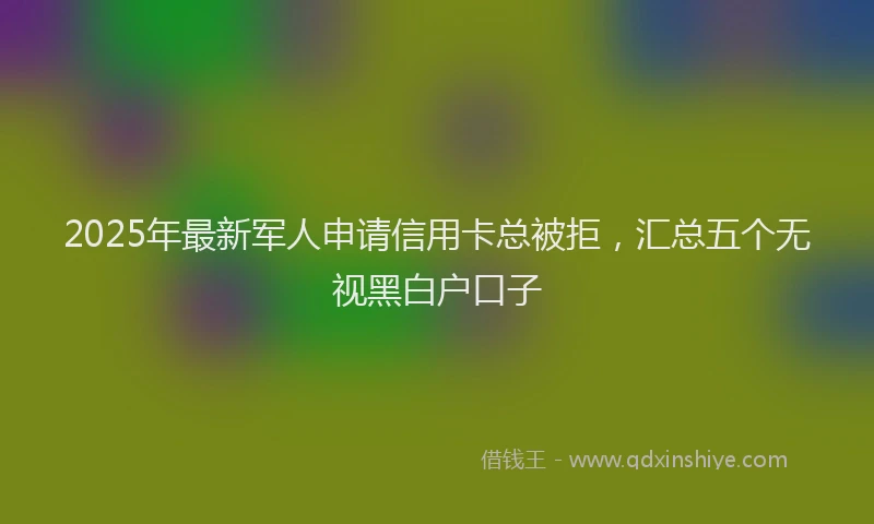 2025年最新军人申请信用卡总被拒，汇总五个无视黑白户口子