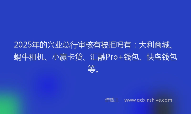 2025年的兴业总行审核有被拒吗有：大利商城、蜗牛租机、小赢卡贷、汇融Pro+钱包、快鸟钱包等。