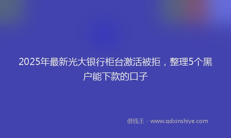 2025年最新光大银行柜台激活被拒，整理5个黑户能下款的口子
