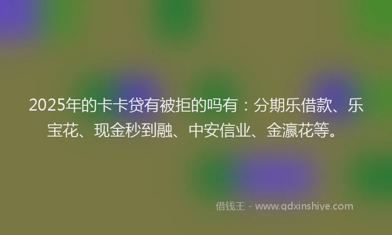 2025年的卡卡贷有被拒的吗有：分期乐借款、乐宝花、现金秒到融、中安信业、金瀛花等。